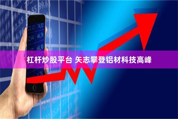 杠杆炒股平台 矢志攀登铝材科技高峰