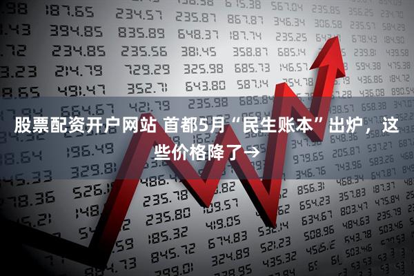 股票配资开户网站 首都5月“民生账本”出炉，这些价格降了→