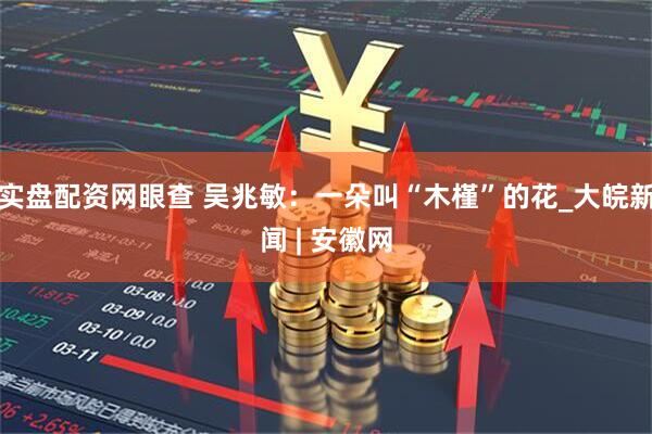 实盘配资网眼查 吴兆敏：一朵叫“木槿”的花_大皖新闻 | 安徽网