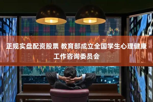 正规实盘配资股票 教育部成立全国学生心理健康工作咨询委员会