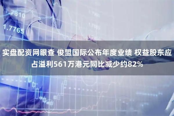 实盘配资网眼查 俊盟国际公布年度业绩 权益股东应占溢利561万港元同比减少约82%