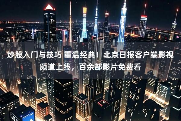 炒股入门与技巧 重温经典！北京日报客户端影视频道上线，百余部影片免费看