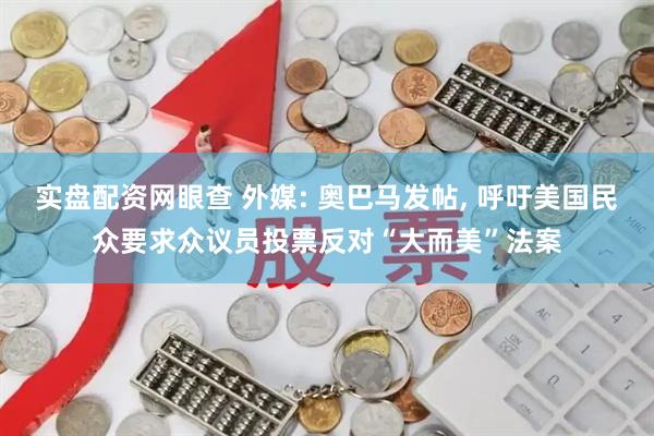 实盘配资网眼查 外媒: 奥巴马发帖, 呼吁美国民众要求众议员投票反对“大而美”法案