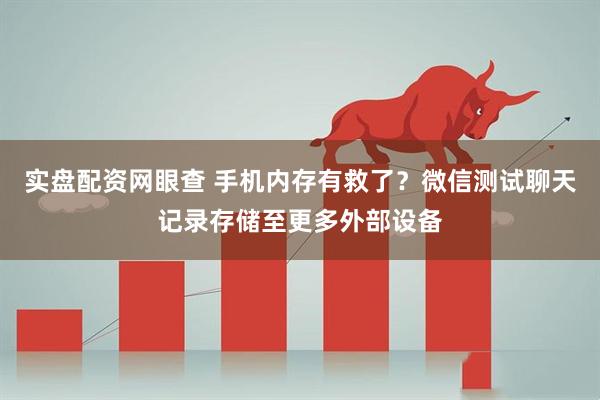 实盘配资网眼查 手机内存有救了？微信测试聊天记录存储至更多外部设备