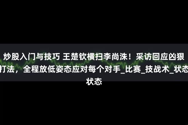 炒股入门与技巧 王楚钦横扫李尚洙！采访回应凶狠打法，全程放低姿态应对每个对手_比赛_技战术_状态