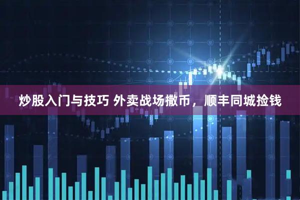 炒股入门与技巧 外卖战场撒币，顺丰同城捡钱