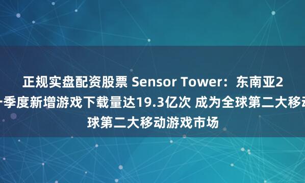 正规实盘配资股票 Sensor Tower：东南亚2025年第一季度新增游戏下载量达19.3亿次 成为全球第二大移动游戏市场