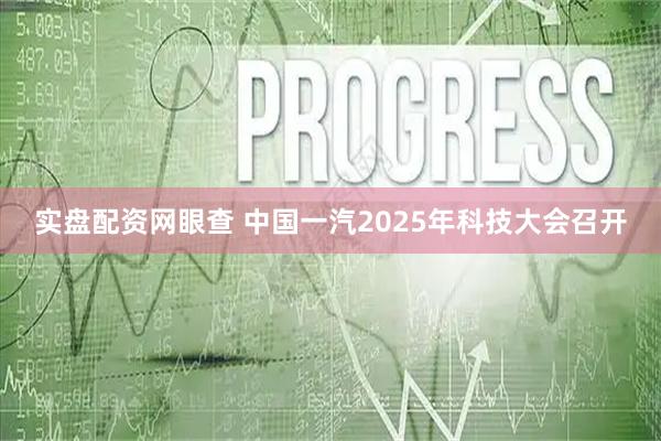 实盘配资网眼查 中国一汽2025年科技大会召开
