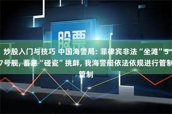 炒股入门与技巧 中国海警局: 菲律宾非法“坐滩”57号舰, 蓄意“碰瓷”挑衅, 我海警艇依法依规进行管制