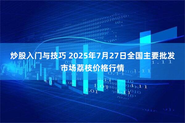 炒股入门与技巧 2025年7月27日全国主要批发市场荔枝价格行情