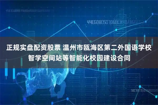 正规实盘配资股票 温州市瓯海区第二外国语学校智学空间站等智能化校园建设合同