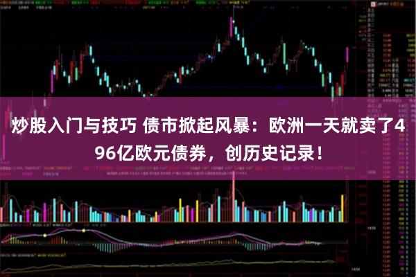 炒股入门与技巧 债市掀起风暴：欧洲一天就卖了496亿欧元债券，创历史记录！