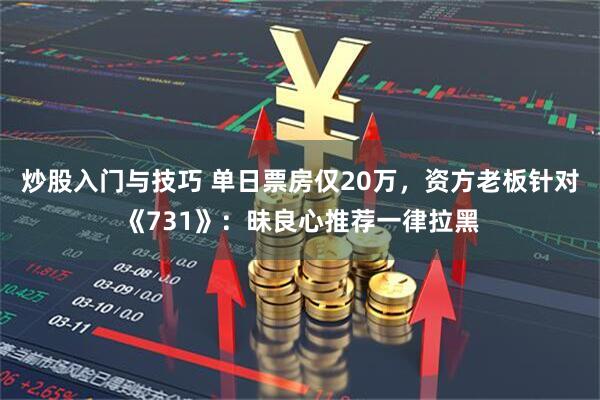 炒股入门与技巧 单日票房仅20万，资方老板针对《731》：昧良心推荐一律拉黑