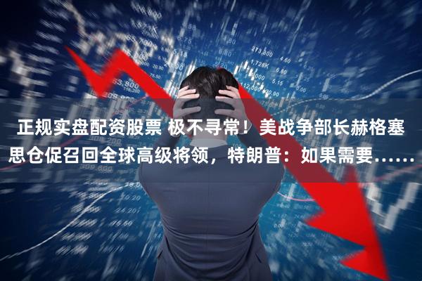 正规实盘配资股票 极不寻常！美战争部长赫格塞思仓促召回全球高级将领，特朗普：如果需要……