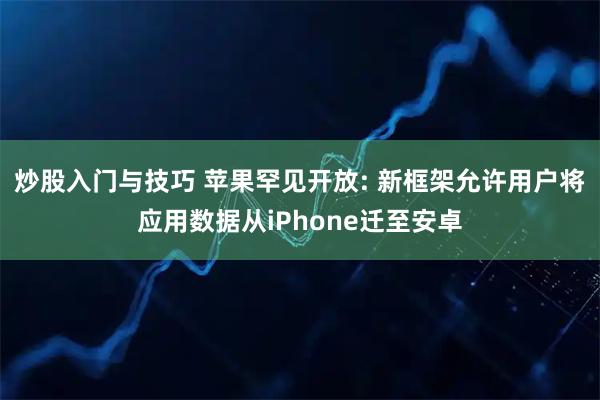 炒股入门与技巧 苹果罕见开放: 新框架允许用户将应用数据从iPhone迁至安卓