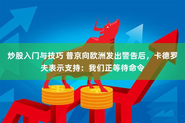 炒股入门与技巧 普京向欧洲发出警告后，卡德罗夫表示支持：我们正等待命令