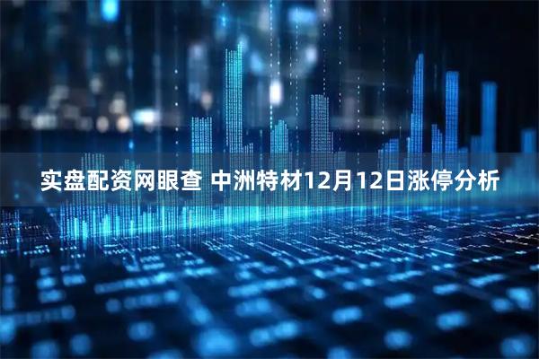 实盘配资网眼查 中洲特材12月12日涨停分析
