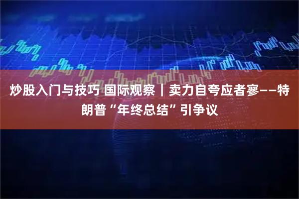 炒股入门与技巧 国际观察｜卖力自夸应者寥——特朗普“年终总结”引争议
