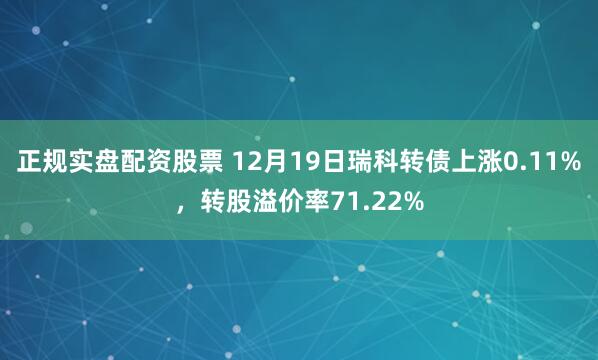 正规实盘配资股票 12月19日瑞科转债上涨0.11%，转股溢价率71.22%