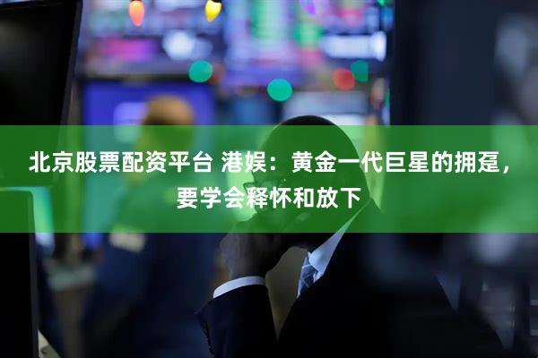 北京股票配资平台 港娱：黄金一代巨星的拥趸，要学会释怀和放下