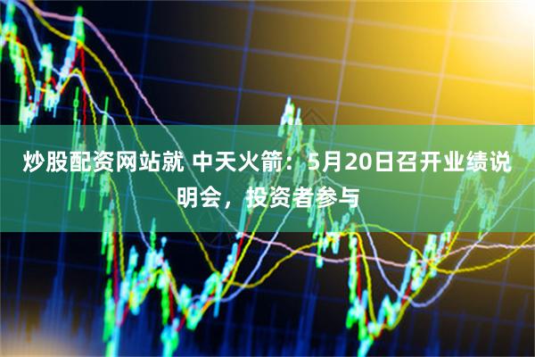 炒股配资网站就 中天火箭：5月20日召开业绩说明会，投资者参与