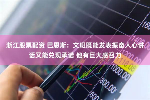 浙江股票配资 巴恩斯：文班既能发表振奋人心讲话又能兑现承诺 他有巨大感召力